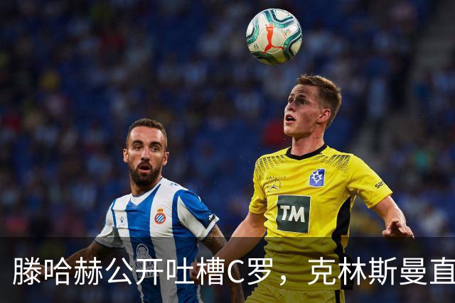 滕哈赫公开吐槽C罗，克林斯曼直言：有些话别对外说